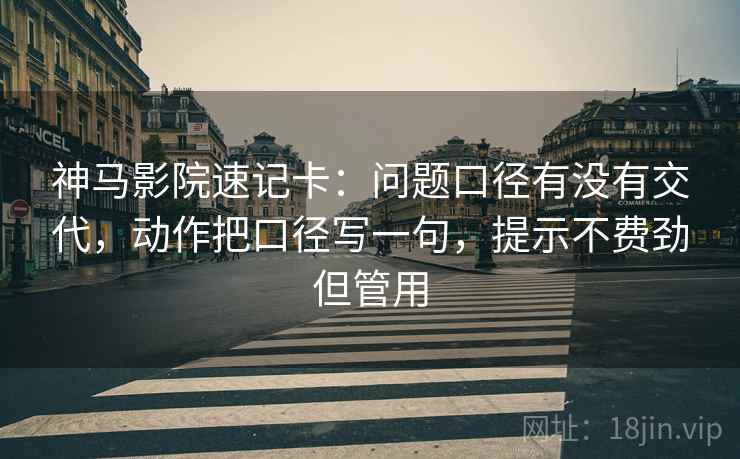 神马影院速记卡：问题口径有没有交代，动作把口径写一句，提示不费劲但管用