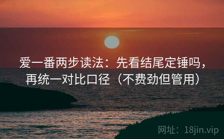 爱一番两步读法：先看结尾定锤吗，再统一对比口径（不费劲但管用）