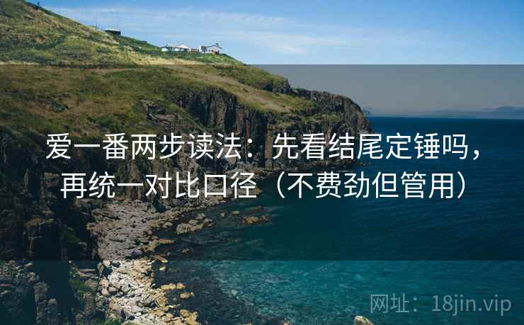 爱一番两步读法:先看结尾定锤吗,再统一对比口径(不费劲但管用) 爱一番两步读法:先看结尾定锤吗,再统一对比口径(不费劲但管用)