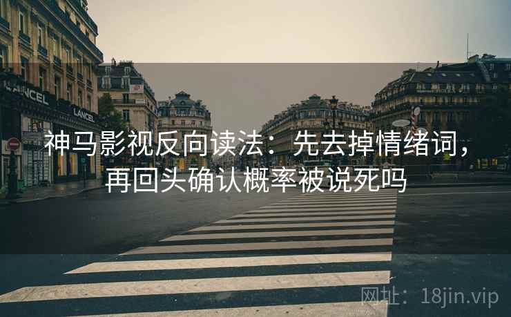 神马影视反向读法：先去掉情绪词，再回头确认概率被说死吗