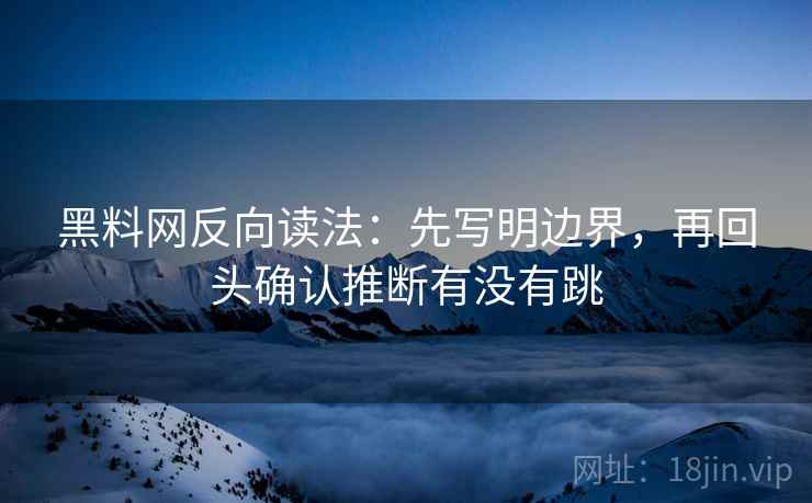 黑料网反向读法:先写明边界,再回头确认推断有没有跳 黑料网反向读法:先写明边界,再回头确认推断有没有跳