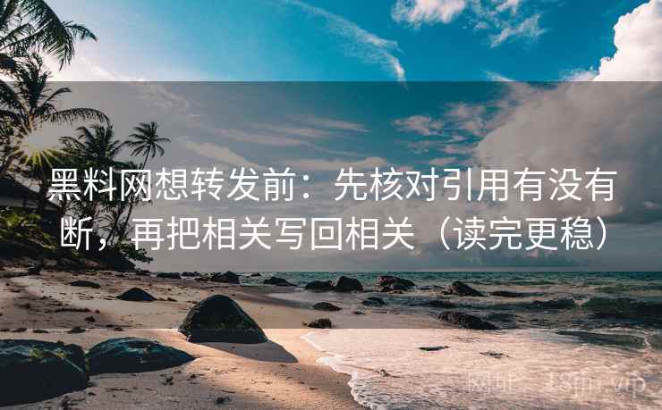 黑料网想转发前：先核对引用有没有断，再把相关写回相关（读完更稳）
