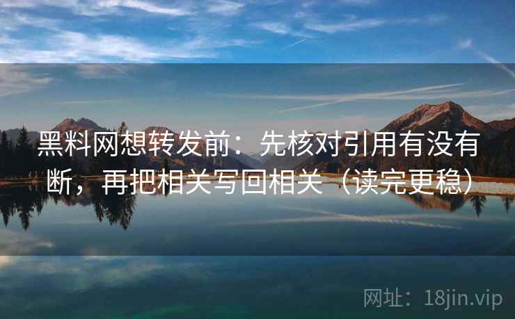 黑料网想转发前:先核对引用有没有断,再把相关写回相关(读完更稳)