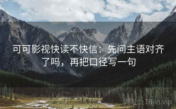 可可影视快读不快信：先问主语对齐了吗，再把口径写一句
