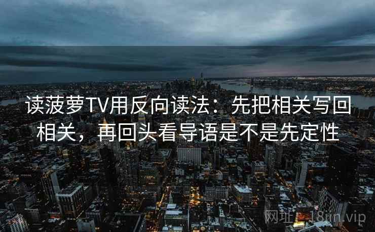 读菠萝TV用反向读法:先把相关写回相关,再回头看导语是不是先定性 读菠萝TV用反向读法:先把相关写回相关,再回头看导语是不是先定性