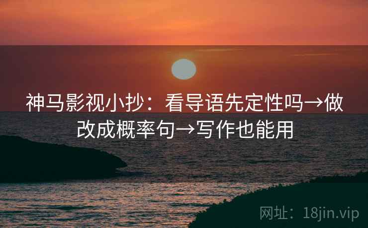 神马影视小抄:看导语先定性吗→做改成概率句→写作也能用 神马影视小抄:看导语先定性吗→做改成概率句→写作也能用