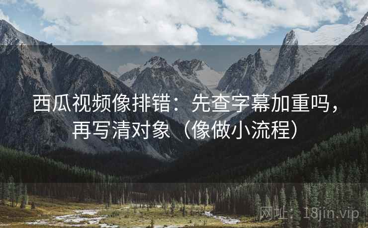 西瓜视频像排错:先查字幕加重吗,再写清对象(像做小流程) 西瓜视频像排错:先查字幕加重吗,再写清对象(像做小流程)