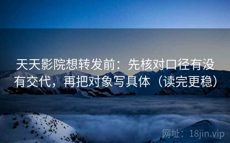 天天影院想转发前：先核对口径有没有交代，再把对象写具体（读完更稳）