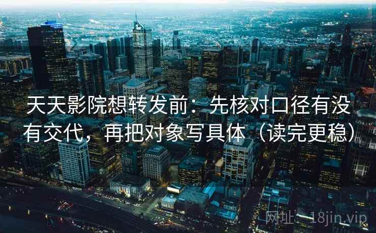 天天影院想转发前:先核对口径有没有交代,再把对象写具体(读完更稳) 天天影院想转发前:先核对口径有没有交代,再把对象写具体(读完更稳)