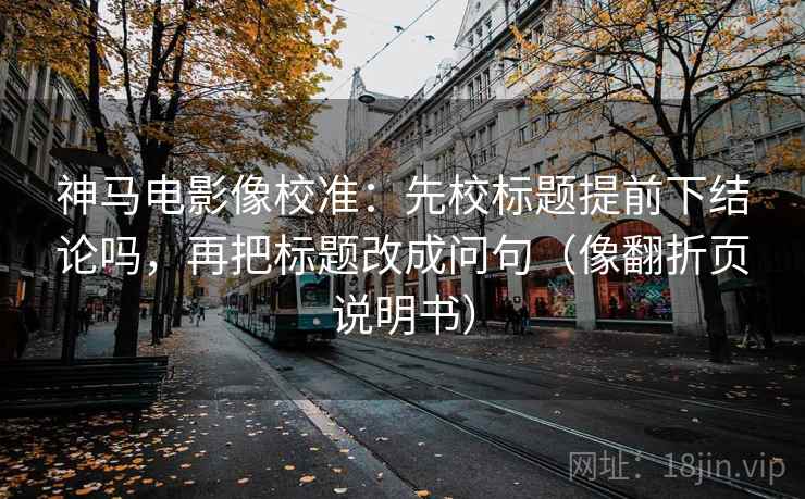 神马电影像校准：先校标题提前下结论吗，再把标题改成问句（像翻折页说明书）