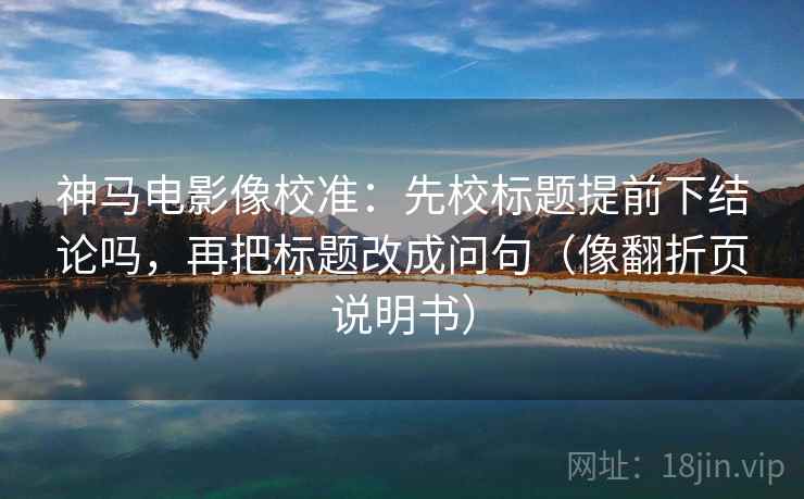 神马电影像校准:先校标题提前下结论吗,再把标题改成问句(像翻折页说明书) 神马电影像校准:先校标题提前下结论吗,再把标题改成问句(像翻折页说明书)