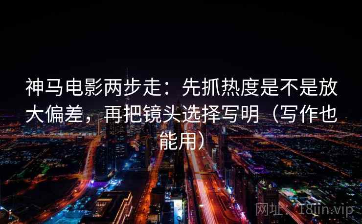 神马电影两步走：先抓热度是不是放大偏差，再把镜头选择写明（写作也能用）