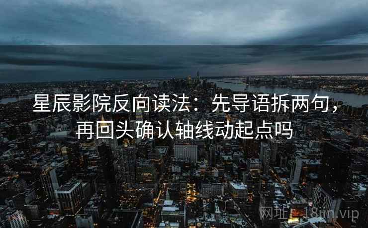 星辰影院反向读法：先导语拆两句，再回头确认轴线动起点吗