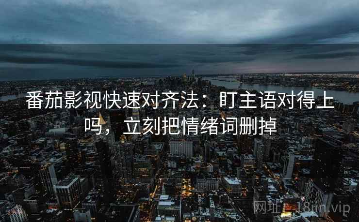番茄影视快速对齐法：盯主语对得上吗，立刻把情绪词删掉