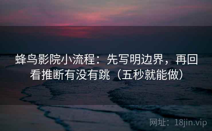 蜂鸟影院小流程:先写明边界,再回看推断有没有跳(五秒就能做) 蜂鸟影院小流程:先写明边界,再回看推断有没有跳(五秒就能做)