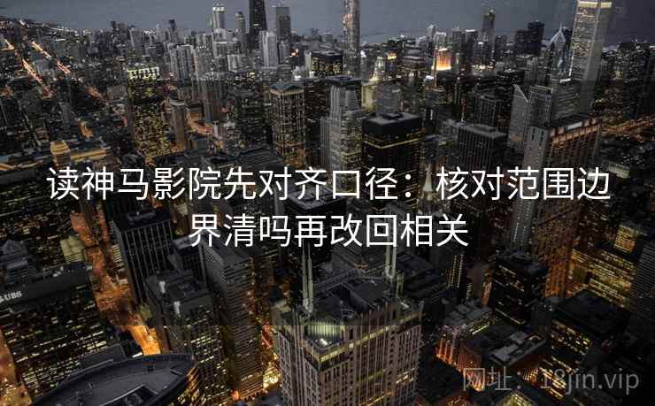 读神马影院先对齐口径：核对范围边界清吗再改回相关