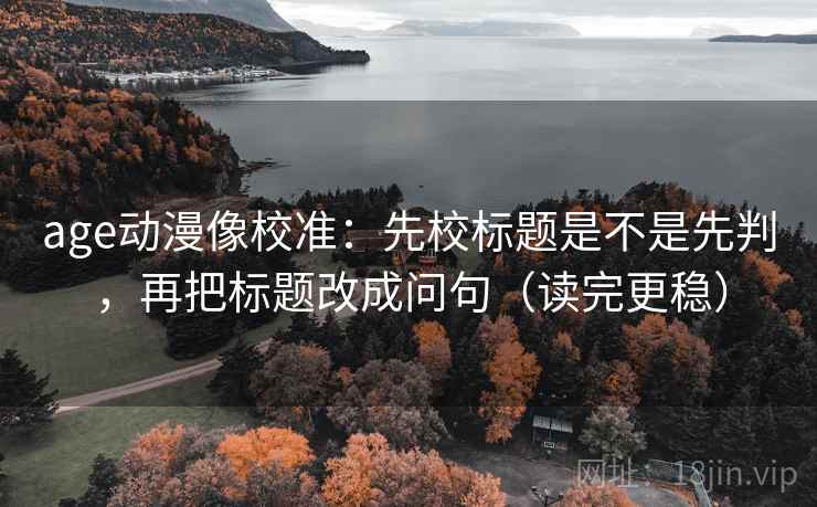 age动漫像校准：先校标题是不是先判，再把标题改成问句（读完更稳）
