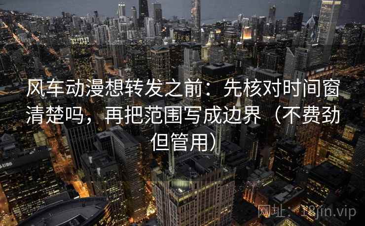 风车动漫想转发之前：先核对时间窗清楚吗，再把范围写成边界（不费劲但管用）
