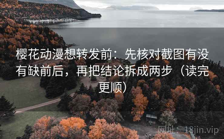 樱花动漫想转发前：先核对截图有没有缺前后，再把结论拆成两步（读完更顺）