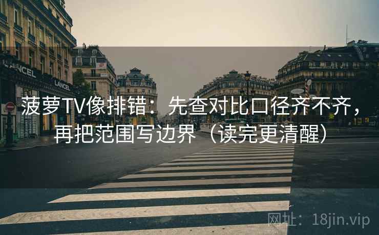 菠萝TV像排错：先查对比口径齐不齐，再把范围写边界（读完更清醒）