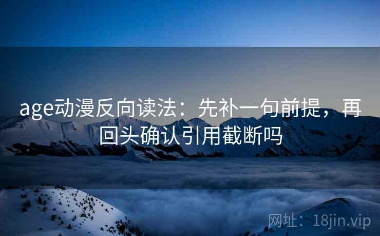 age动漫反向读法：先补一句前提，再回头确认引用截断吗