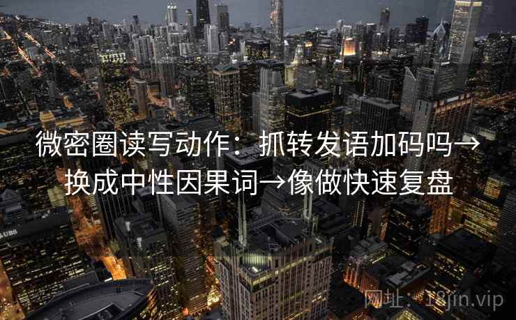 微密圈读写动作:抓转发语加码吗→换成中性因果词→像做快速复盘