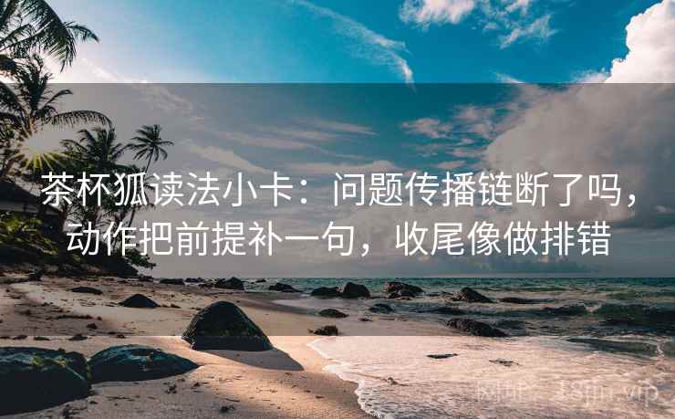 茶杯狐读法小卡:问题传播链断了吗,动作把前提补一句,收尾像做排错
