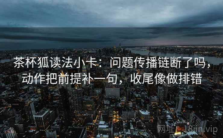 茶杯狐读法小卡：问题传播链断了吗，动作把前提补一句，收尾像做排错