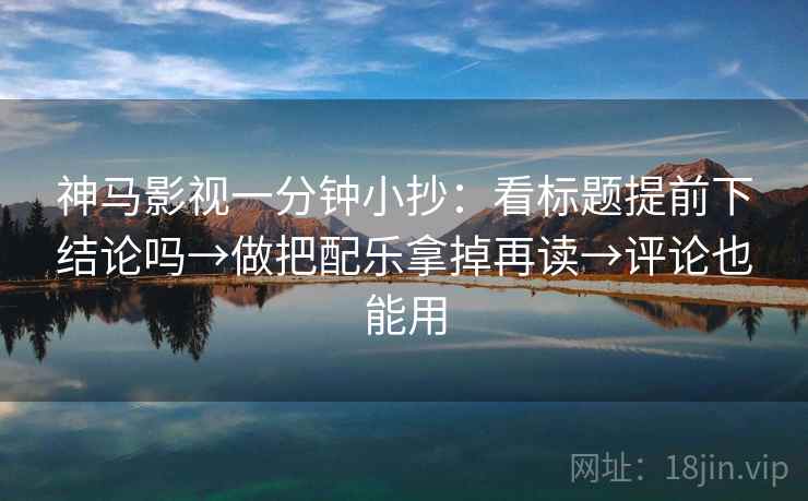 神马影视一分钟小抄：看标题提前下结论吗→做把配乐拿掉再读→评论也能用