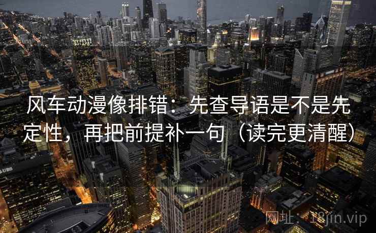 风车动漫像排错：先查导语是不是先定性，再把前提补一句（读完更清醒）