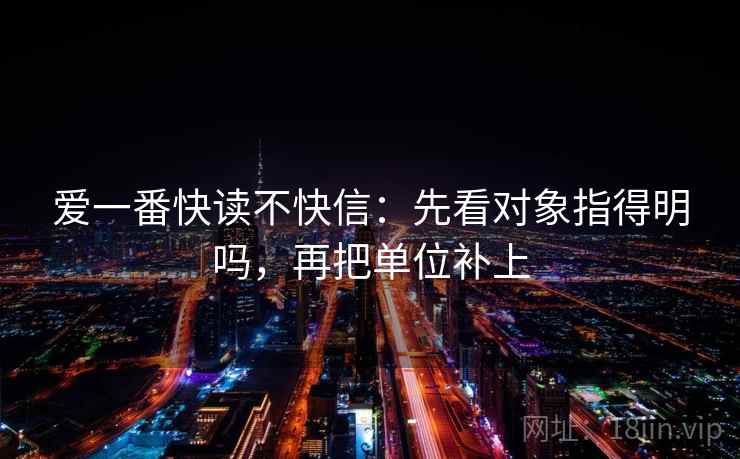 爱一番快读不快信:先看对象指得明吗,再把单位补上 爱一番快读不快信:先看对象指得明吗,再把单位补上