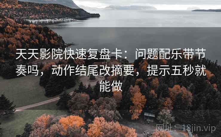 天天影院快速复盘卡：问题配乐带节奏吗，动作结尾改摘要，提示五秒就能做