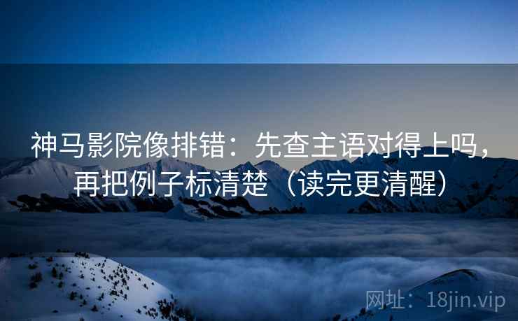 神马影院像排错:先查主语对得上吗,再把例子标清楚(读完更清醒) 神马影院像排错:先查主语对得上吗,再把例子标清楚(读完更清醒)