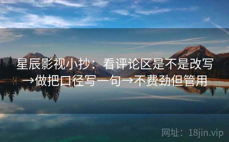 星辰影视小抄:看评论区是不是改写→做把口径写一句→不费劲但管用 星辰影视小抄:看评论区是不是改写→做把口径写一句→不费劲但管用