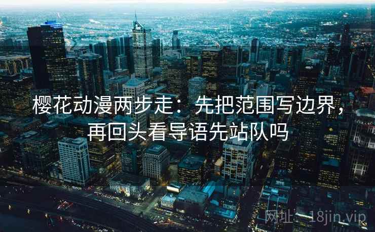 樱花动漫两步走：先把范围写边界，再回头看导语先站队吗