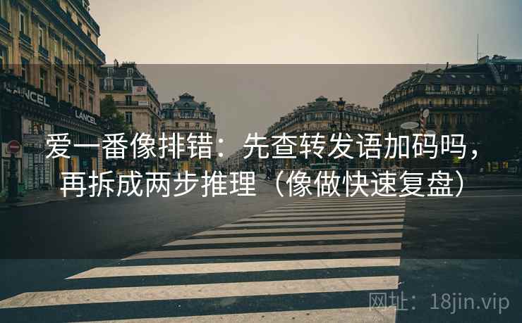 爱一番像排错：先查转发语加码吗，再拆成两步推理（像做快速复盘）