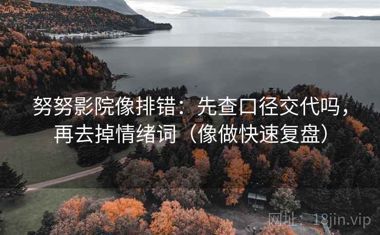 努努影院像排错:先查口径交代吗,再去掉情绪词(像做快速复盘) 努努影院像排错:先查口径交代吗,再去掉情绪词(像做快速复盘)