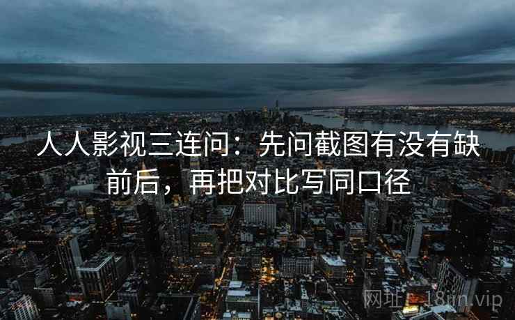 人人影视三连问：先问截图有没有缺前后，再把对比写同口径