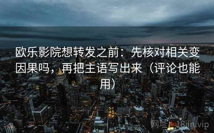 欧乐影院想转发之前：先核对相关变因果吗，再把主语写出来（评论也能用）