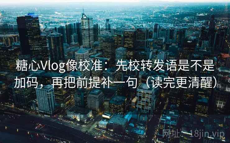糖心Vlog像校准：先校转发语是不是加码，再把前提补一句（读完更清醒）